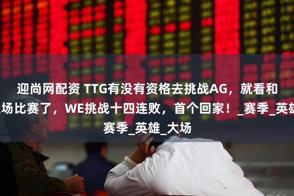 迎尚网配资 TTG有没有资格去挑战AG，就看和狼队这场比赛了，WE挑战十四连败，首个回家！_赛季_英雄_大场