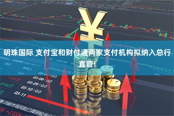 明珠国际 支付宝和财付通两家支付机构拟纳入总行直管!
