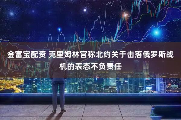 金富宝配资 克里姆林宫称北约关于击落俄罗斯战机的表态不负责任