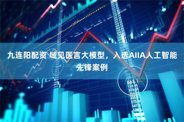 九连阳配资 域见医言大模型，入选AIIA人工智能先锋案例