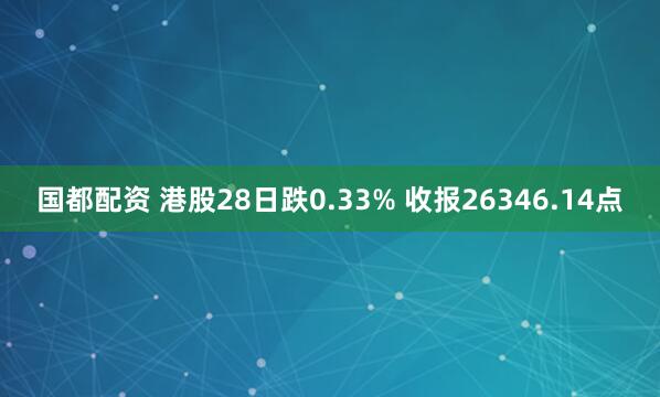 国都配资 港股28日跌0.33% 收报26346.14点