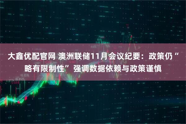 大鑫优配官网 澳洲联储11月会议纪要：政策仍“略有限制性” 强调数据依赖与政策谨慎