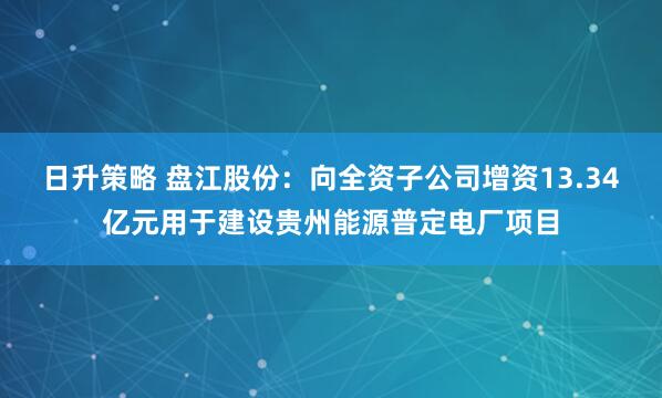 日升策略 盘江股份：向全资子公司增资13.34亿元用于建设贵州能源普定电厂项目