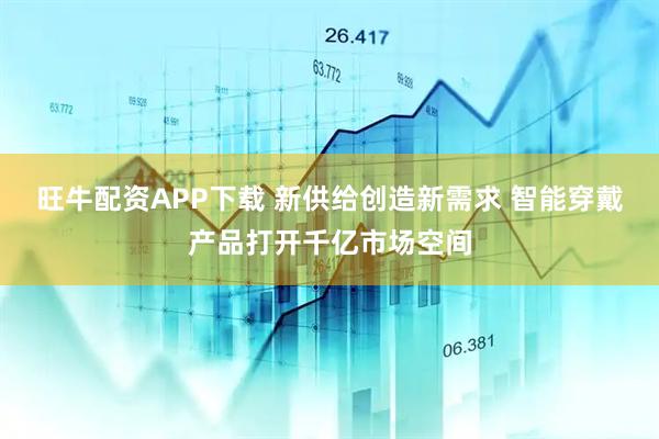 旺牛配资APP下载 新供给创造新需求 智能穿戴产品打开千亿市场空间