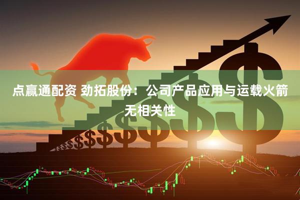 点赢通配资 劲拓股份：公司产品应用与运载火箭无相关性
