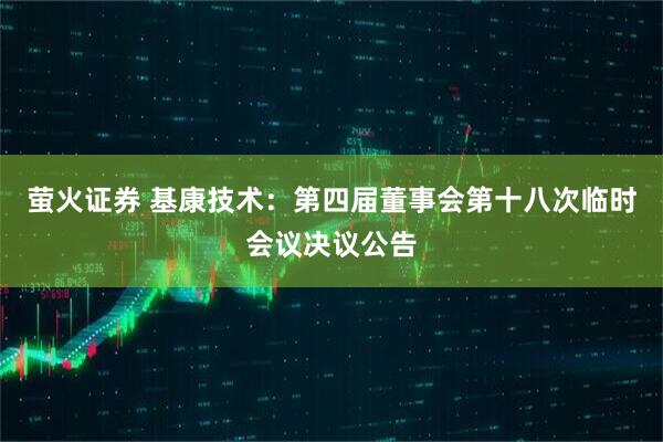 萤火证券 基康技术：第四届董事会第十八次临时会议决议公告