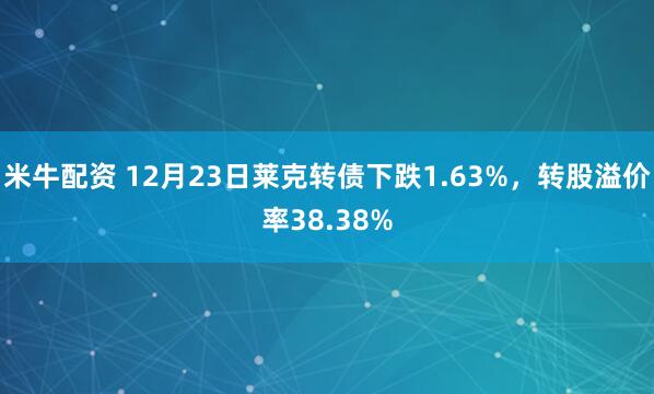 米牛配资 12月23日莱克转债下跌1.63%，转股溢价率38.38%