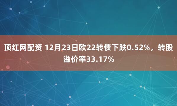 顶红网配资 12月23日欧22转债下跌0.52%，转股溢价率33.17%