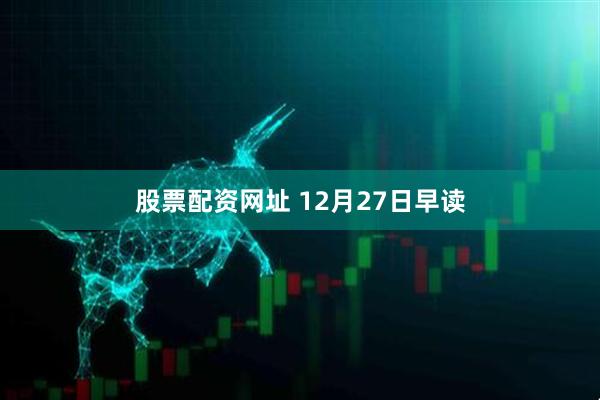 股票配资网址 12月27日早读
