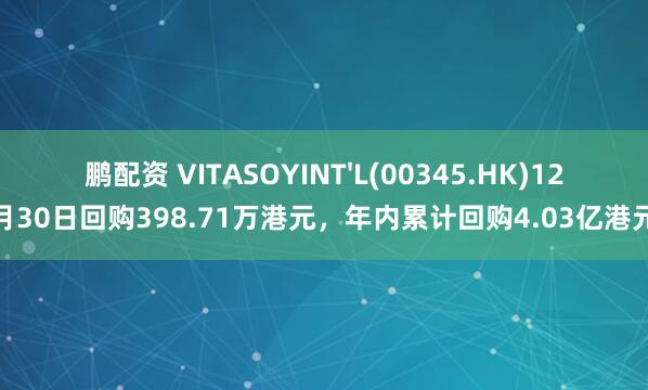 鹏配资 VITASOYINT'L(00345.HK)12月30日回购398.71万港元，年内累计回购4.03亿港元