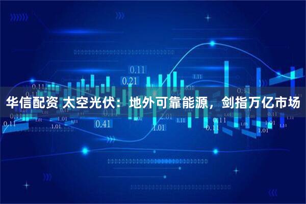 华信配资 太空光伏:地外可靠能源,剑指万亿市场