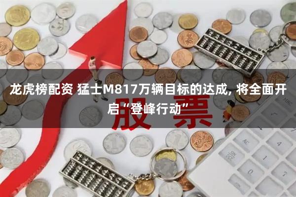 龙虎榜配资 猛士M817万辆目标的达成, 将全面开启“登峰行动”