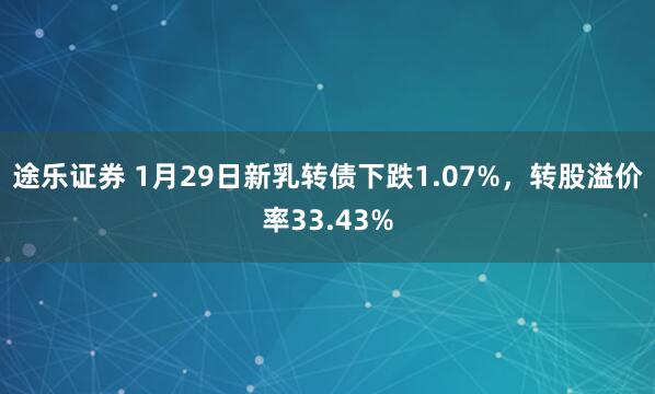 途乐证券 1月29日新乳转债下跌1.07%，转股溢价率33.43%