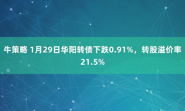 牛策略 1月29日华阳转债下跌0.91%，转股溢价率21.5%