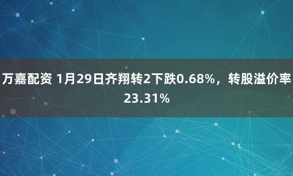 万嘉配资 1月29日齐翔转2下跌0.68%，转股溢价率23.31%