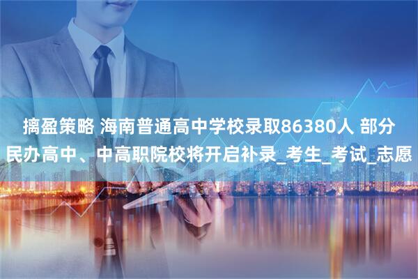 摛盈策略 海南普通高中学校录取86380人 部分民办高中、中高职院校将开启补录_考生_考试_志愿