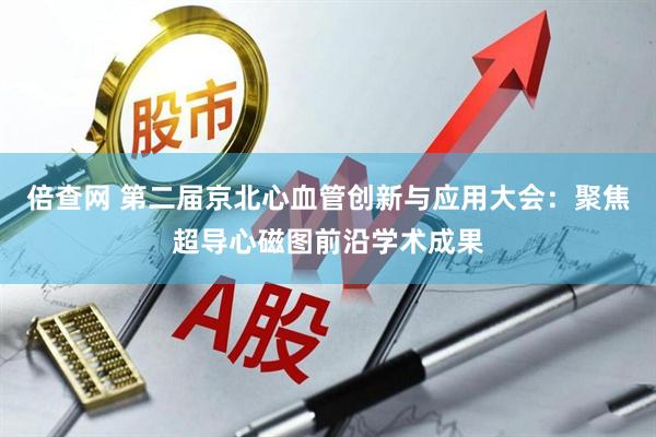 倍查网 第二届京北心血管创新与应用大会：聚焦超导心磁图前沿学术成果