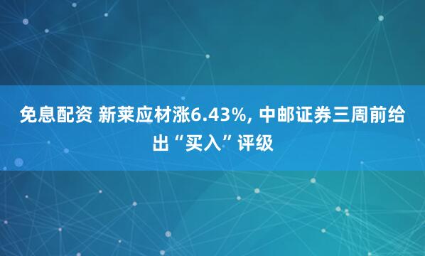 免息配资 新莱应材涨6.43%, 中邮证券三周前给出“买入”评级