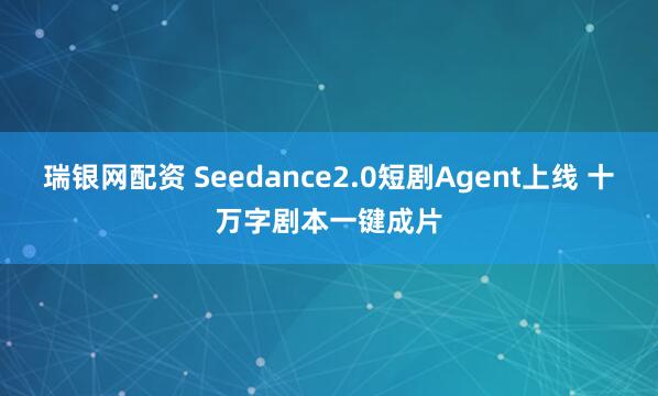瑞银网配资 Seedance2.0短剧Agent上线 十万字剧本一键成片